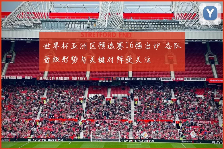 世界杯亚洲区预选赛16强出炉 各队晋级形势与关键对阵受关注