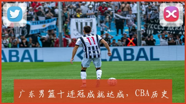 广东男篮十连冠成就达成，CBA历史纪录被改写