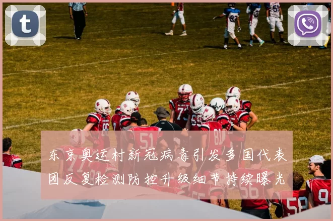 东京奥运村新冠病毒引发多国代表团反复检测防控升级细节持续曝光