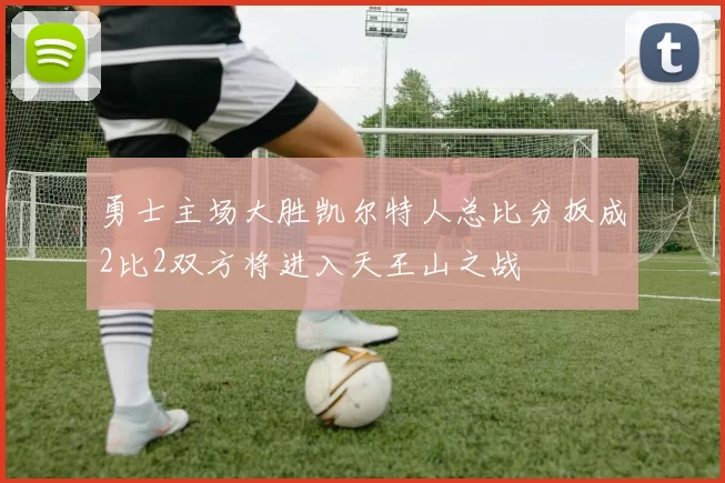 勇士主场大胜凯尔特人总比分扳成2比2双方将进入天王山之战