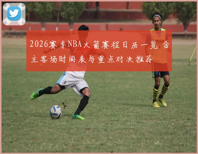 2026赛季NBA火箭赛程日历一览 含主客场时间表与重点对决推荐