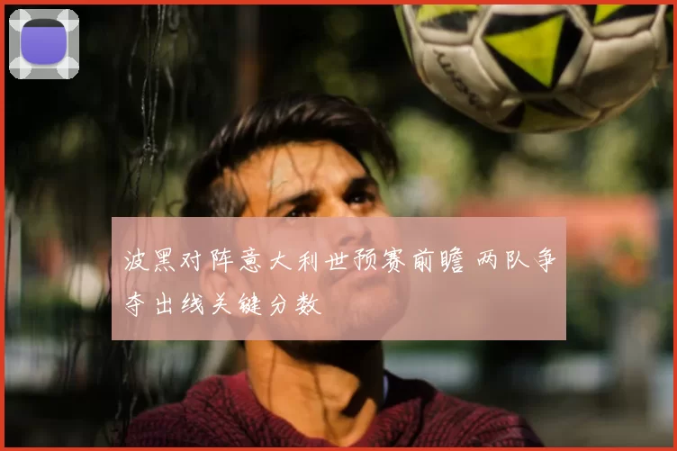 波黑对阵意大利世预赛前瞻 两队争夺出线关键分数