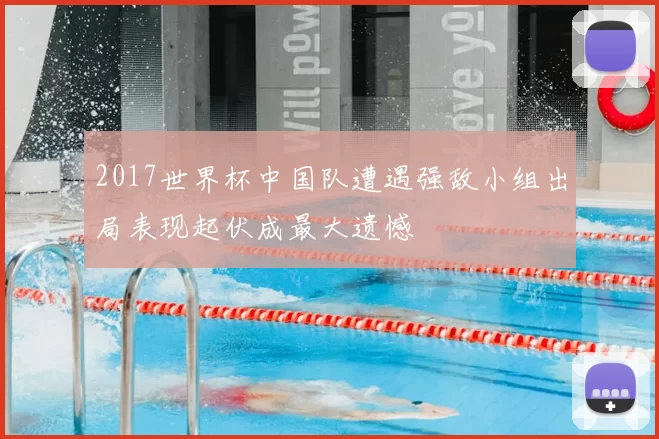 2017世界杯中国队遭遇强敌小组出局表现起伏成最大遗憾