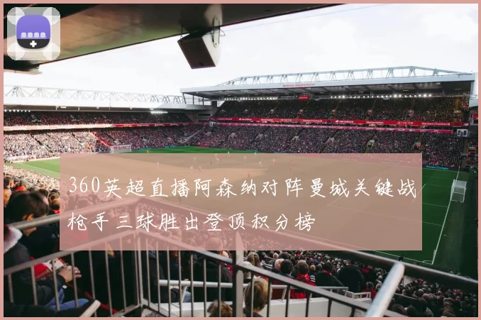 360英超直播阿森纳对阵曼城关键战枪手三球胜出登顶积分榜