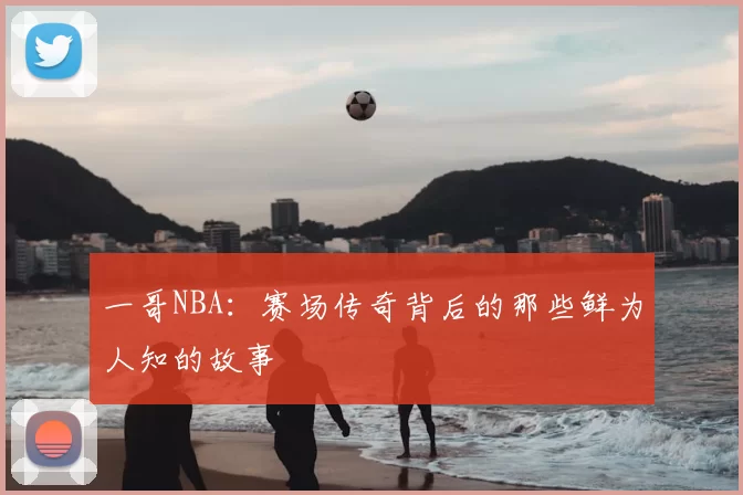 一哥NBA：赛场传奇背后的那些鲜为人知的故事