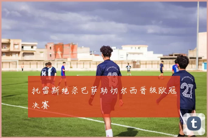 托雷斯绝杀巴萨助切尔西晋级欧冠决赛