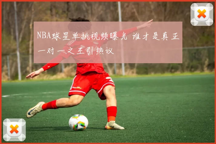 NBA球星单挑视频曝光 谁才是真正一对一之王引热议