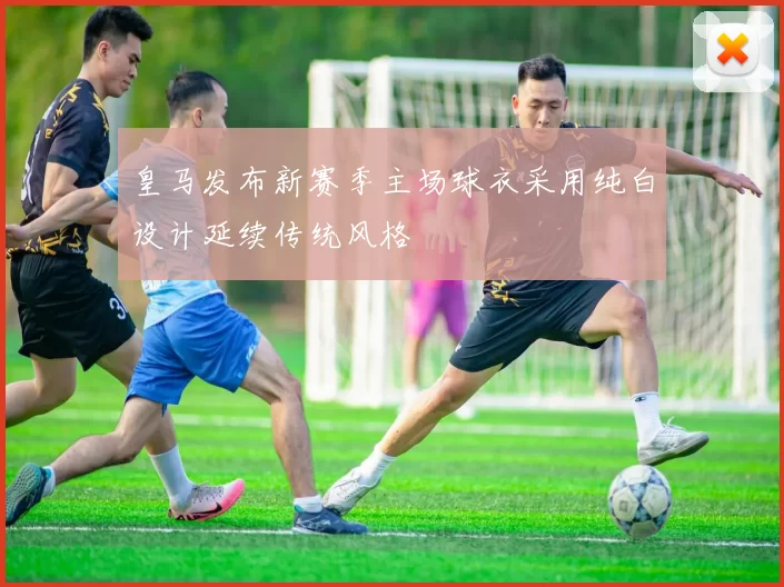 皇马发布新赛季主场球衣采用纯白设计延续传统风格