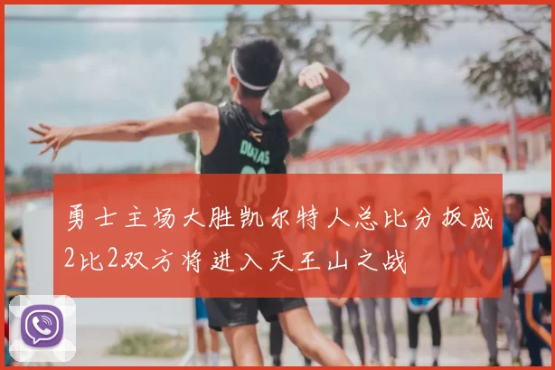 勇士主场大胜凯尔特人总比分扳成2比2双方将进入天王山之战