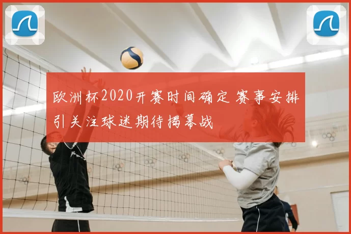 欧洲杯2020开赛时间确定 赛事安排引关注球迷期待揭幕战