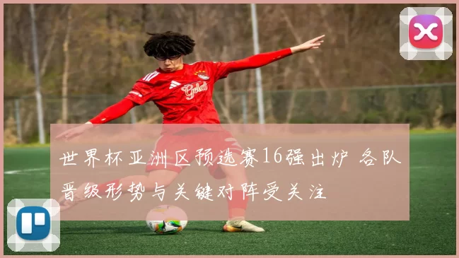 世界杯亚洲区预选赛16强出炉 各队晋级形势与关键对阵受关注