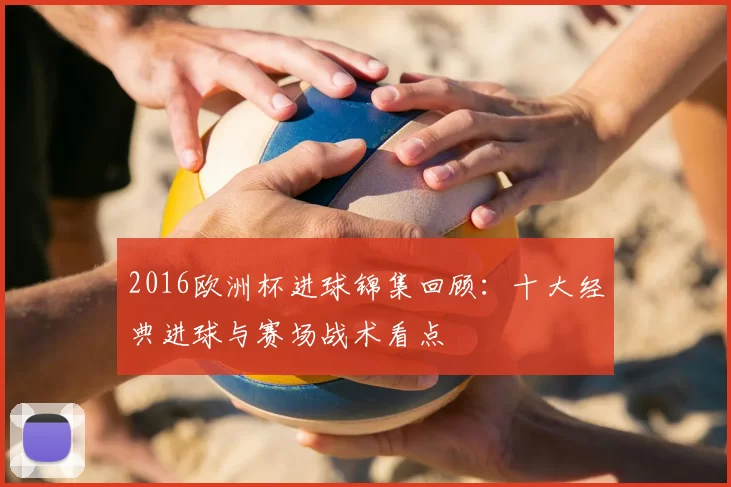 2016欧洲杯进球锦集回顾：十大经典进球与赛场战术看点