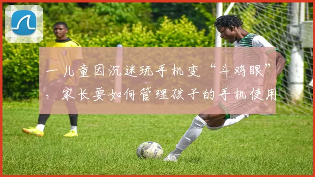 一儿童因沉迷玩手机变“斗鸡眼”，家长要如何管理孩子的手机使用？