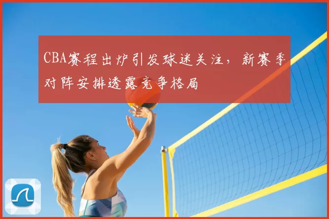 CBA赛程出炉引发球迷关注，新赛季对阵安排透露竞争格局