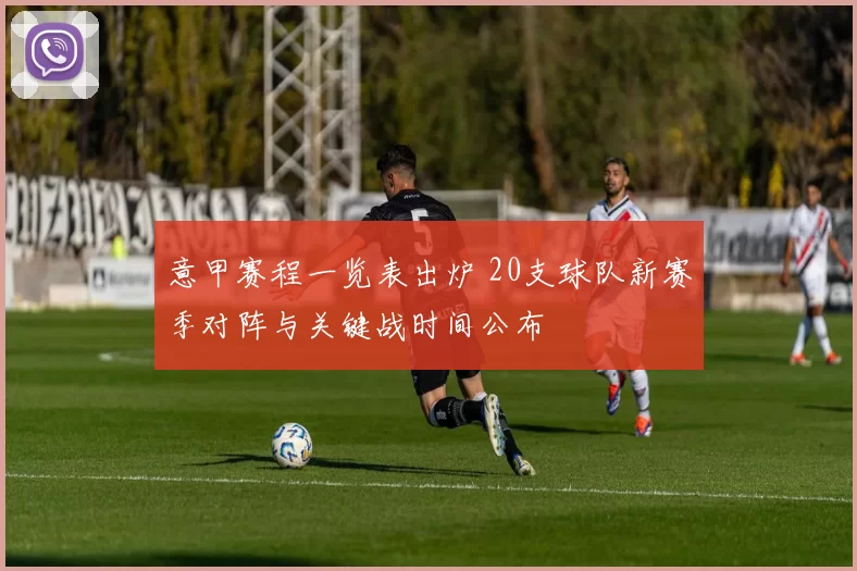 意甲赛程一览表出炉 20支球队新赛季对阵与关键战时间公布