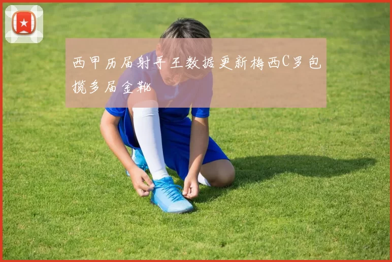 西甲历届射手王数据更新梅西C罗包揽多届金靴