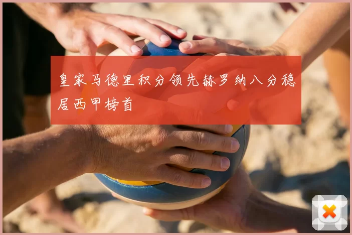 皇家马德里积分领先赫罗纳八分稳居西甲榜首