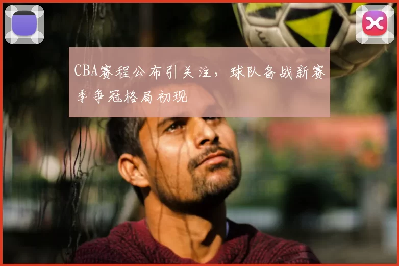 CBA赛程公布引关注，球队备战新赛季争冠格局初现