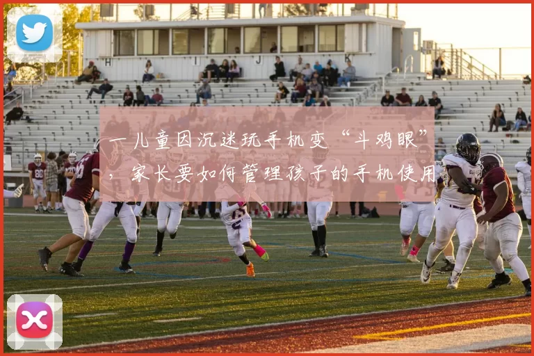 一儿童因沉迷玩手机变“斗鸡眼”,家长要如何管理孩子的手机使用?