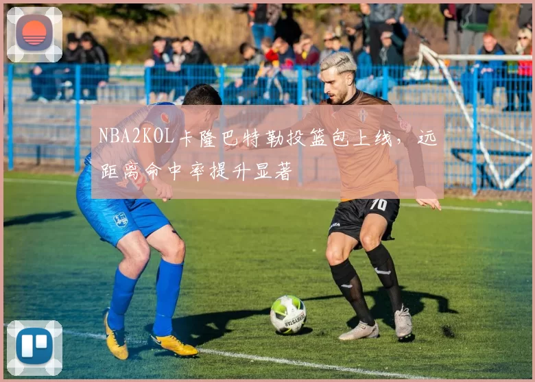 NBA2KOL卡隆巴特勒投篮包上线，远距离命中率提升显著
