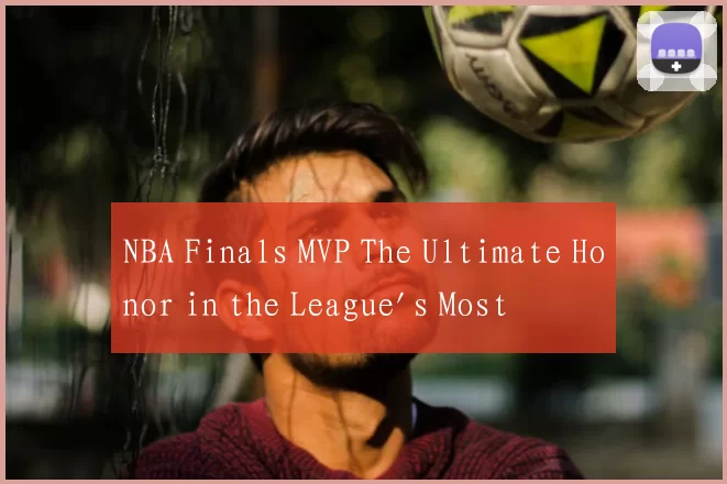 NBA Finals MVP The Ultimate Honor in the League's Most Prestigious Stage