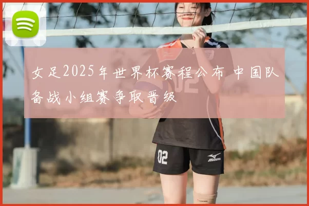女足2025年世界杯赛程公布 中国队备战小组赛争取晋级