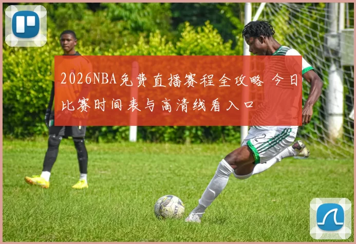 2026NBA免费直播赛程全攻略 今日比赛时间表与高清线看入口