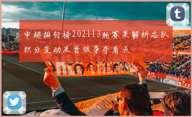 中超排行榜202113轮赛果解析各队积分变动及晋级争夺看点