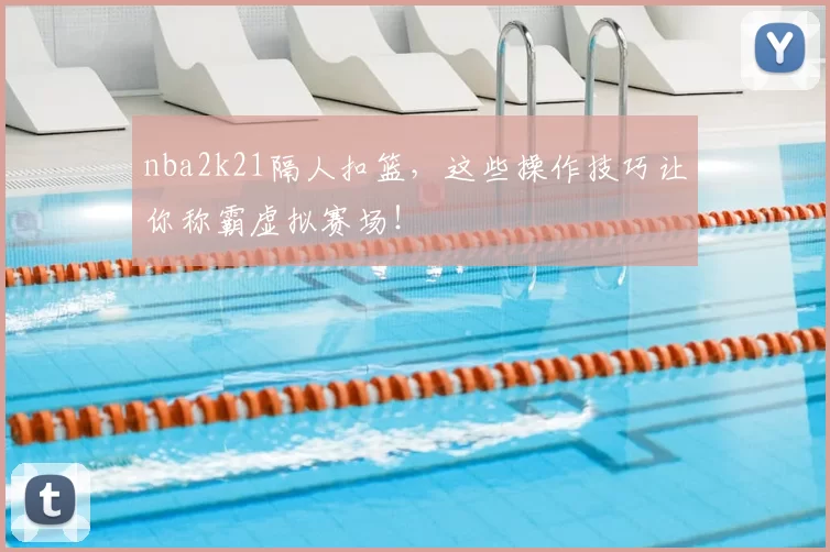 nba2k21隔人扣篮，这些操作技巧让你称霸虚拟赛场！