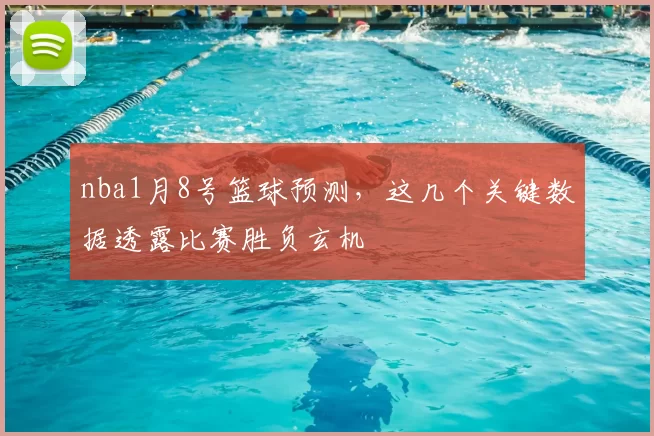 nba1月8号篮球预测，这几个关键数据透露比赛胜负玄机