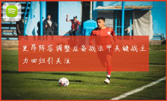 里昂阵容调整后备战法甲关键战主力回归引关注
