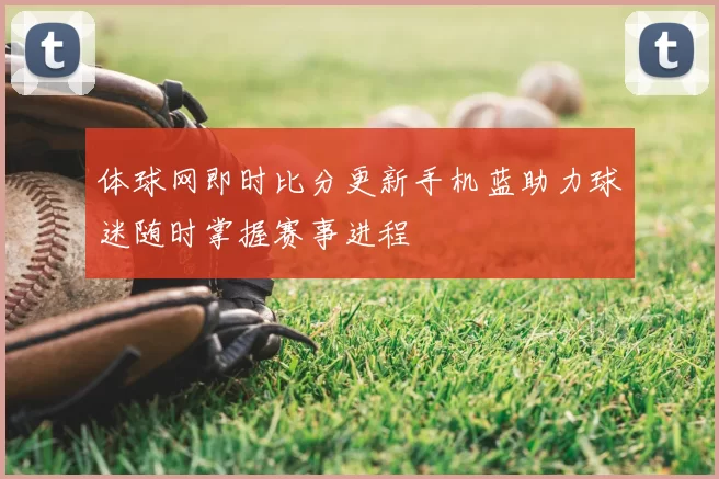 体球网即时比分更新手机蓝助力球迷随时掌握赛事进程