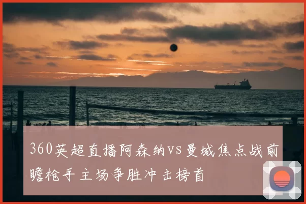 360英超直播阿森纳vs曼城焦点战前瞻枪手主场争胜冲击榜首