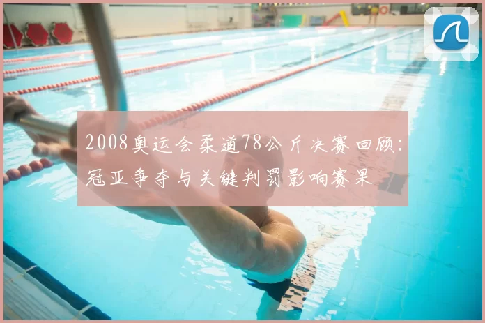 2008奥运会柔道78公斤决赛回顾：冠亚争夺与关键判罚影响赛果