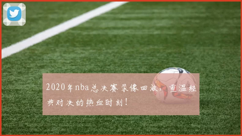 2020年nba总决赛录像回放，重温经典对决的热血时刻！