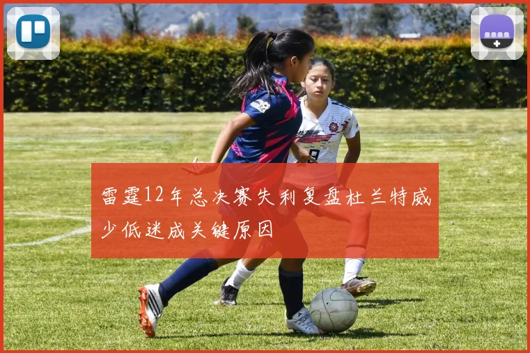 雷霆12年总决赛失利复盘杜兰特威少低迷成关键原因