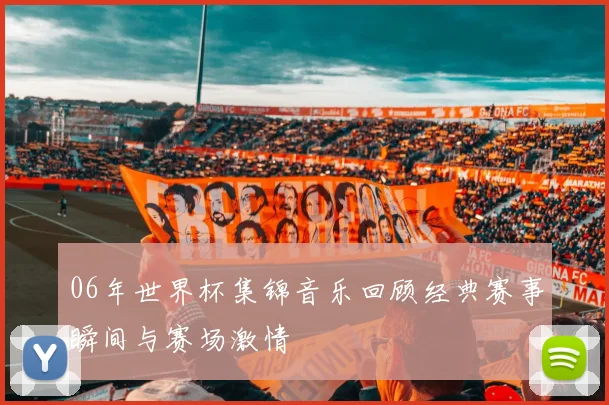 06年世界杯集锦音乐回顾经典赛事瞬间与赛场激情