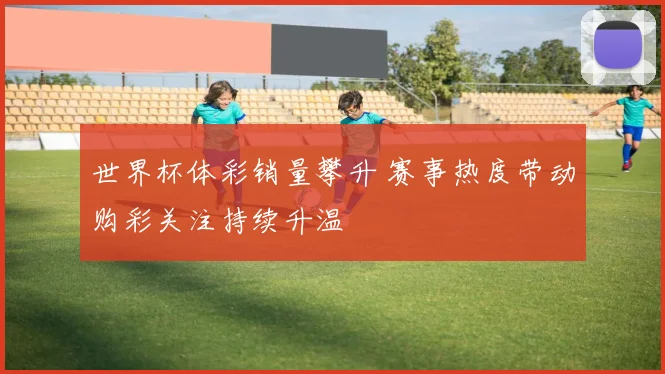 世界杯体彩销量攀升 赛事热度带动购彩关注持续升温
