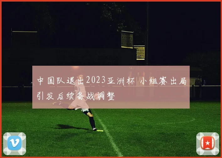 中国队退出2023亚洲杯 小组赛出局引发后续备战调整