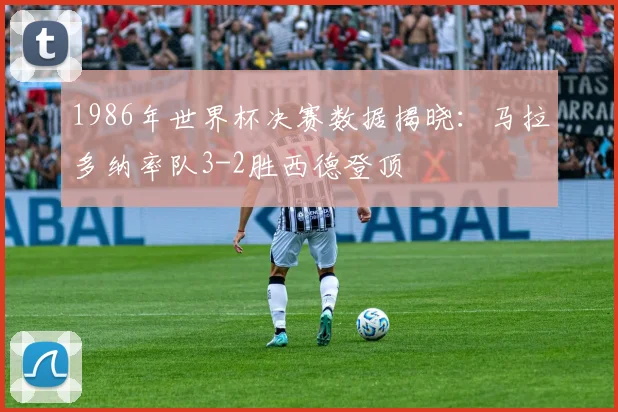 1986年世界杯决赛数据揭晓:马拉多纳率队3-2胜西德登顶