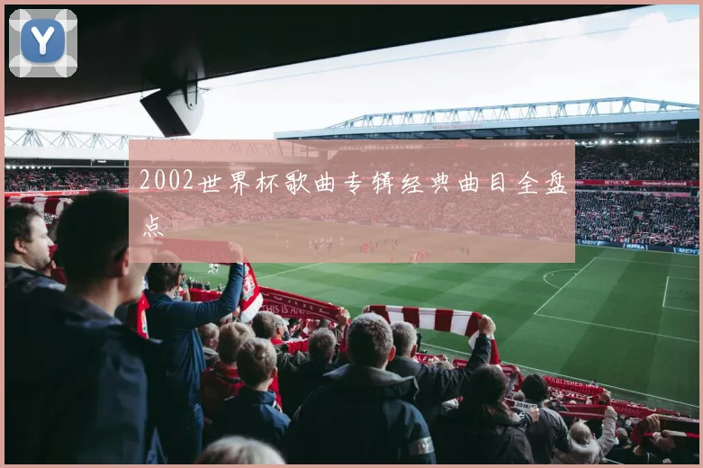 2002世界杯歌曲专辑经典曲目全盘点