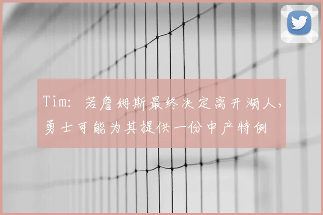 Tim：若詹姆斯最终决定离开湖人，勇士可能为其提供一份中产特例