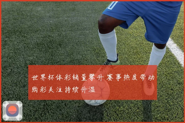 世界杯体彩销量攀升 赛事热度带动购彩关注持续升温