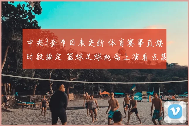 中央3套节目表更新 体育赛事直播时段排定 篮球足球轮番上演看点集中
