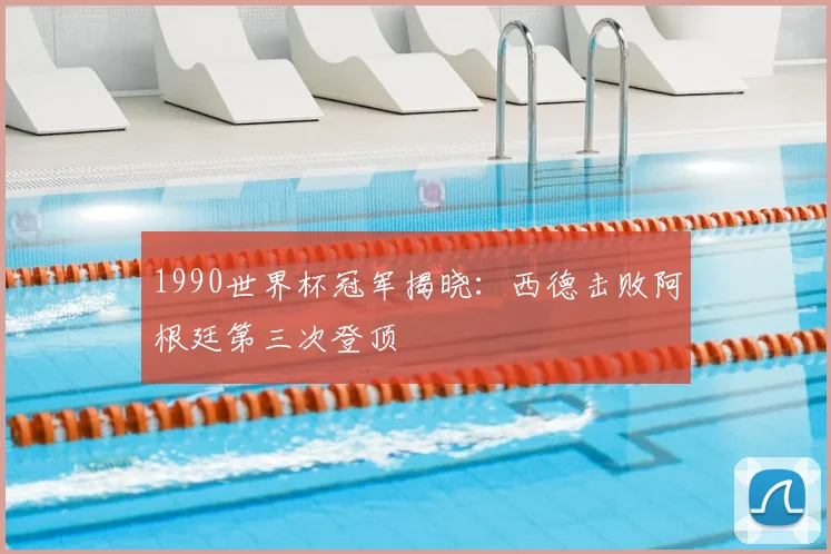 1990世界杯冠军揭晓：西德击败阿根廷第三次登顶