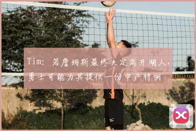 Tim：若詹姆斯最终决定离开湖人，勇士可能为其提供一份中产特例