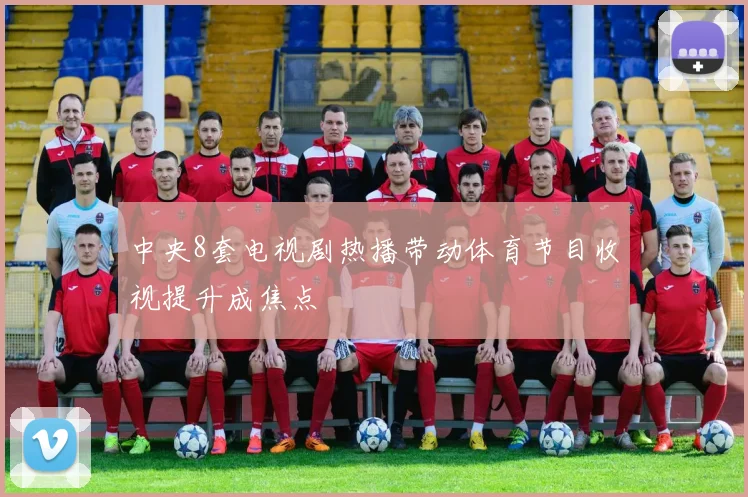 中央8套电视剧热播带动体育节目收视提升成焦点