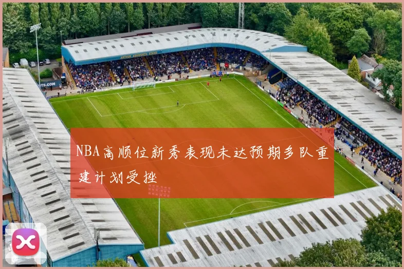 NBA高顺位新秀表现未达预期多队重建计划受挫