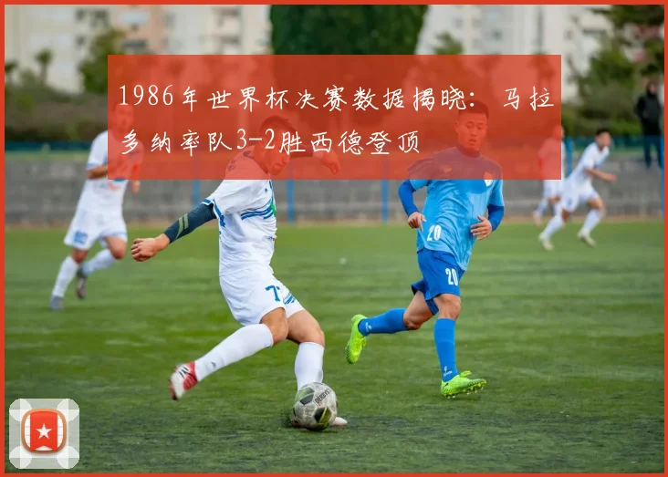 1986年世界杯决赛数据揭晓:马拉多纳率队3-2胜西德登顶