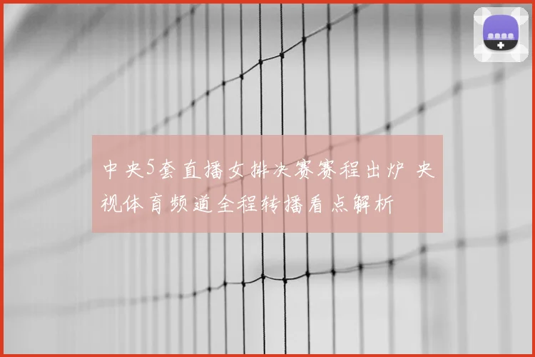 中央5套直播女排决赛赛程出炉 央视体育频道全程转播看点解析